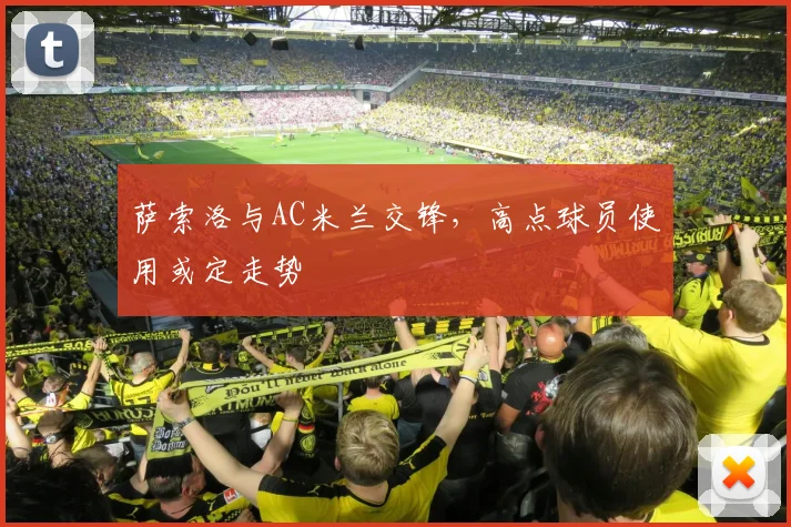 萨索洛与AC米兰交锋,高点球员使用或定走势