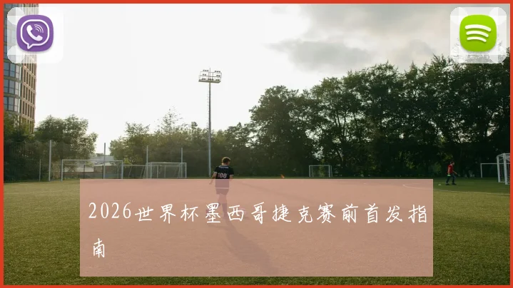 2026世界杯墨西哥捷克赛前首发指南