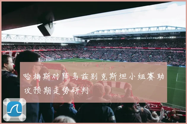 哈梅斯对阵乌兹别克斯坦小组赛助攻预期走势研判