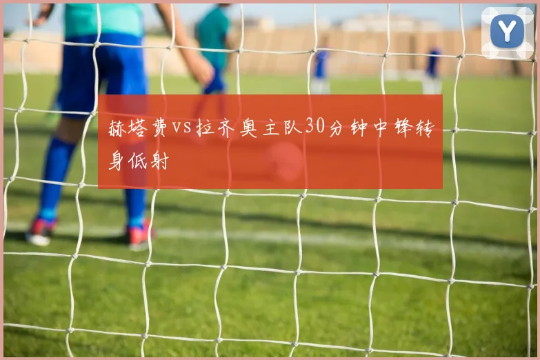 赫塔费vs拉齐奥主队30分钟中锋转身低射
