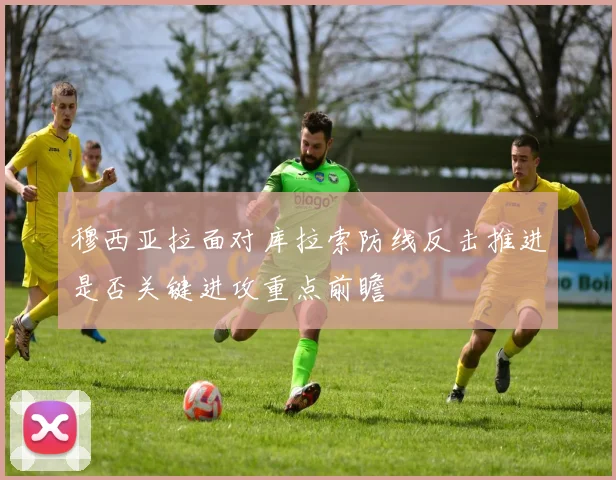 穆西亚拉面对库拉索防线反击推进是否关键进攻重点前瞻