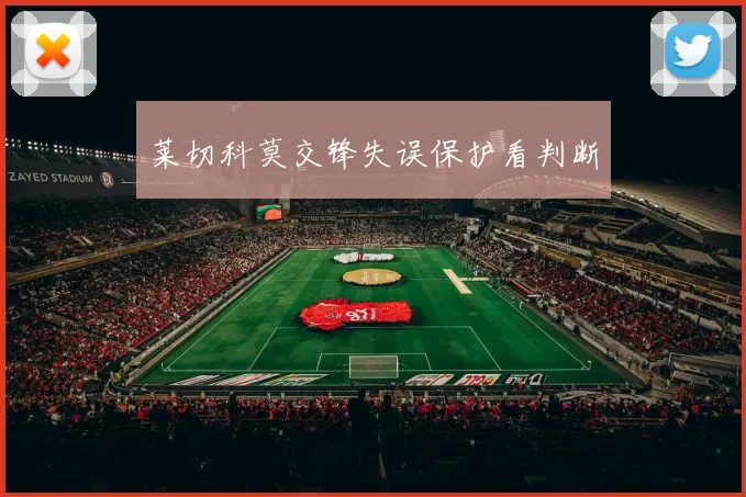 莱切科莫交锋失误保护看判断