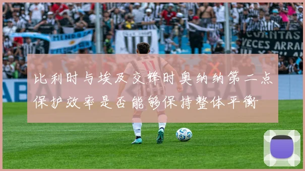 比利时与埃及交锋时奥纳纳第二点保护效率是否能够保持整体平衡