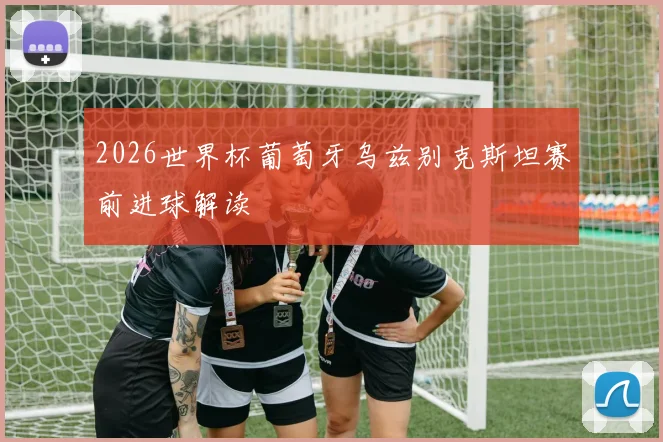 2026世界杯葡萄牙乌兹别克斯坦赛前进球解读