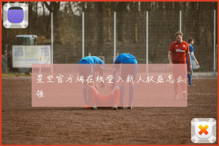 星空官方端在线登入新人权益怎么领