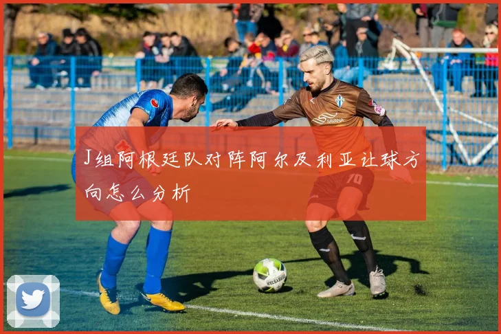 J组阿根廷队对阵阿尔及利亚让球方向怎么分析